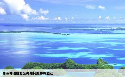 男友啤酒肚怎么办如何减掉啤酒肚