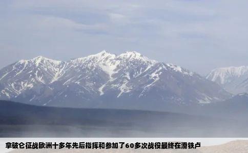 拿破仑征战欧洲十多年先后指挥和参加了60多次战役最终在滑铁卢