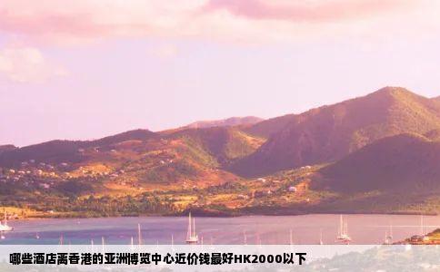 哪些酒店离香港的亚洲博览中心近价钱最好HK2000以下