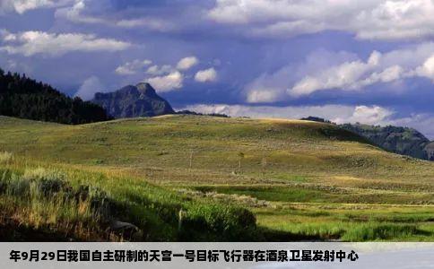 年9月29日我国自主研制的天宫一号目标飞行器在酒泉卫星发射中心