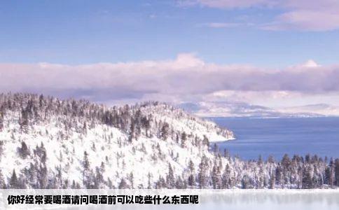 你好经常要喝酒请问喝酒前可以吃些什么东西呢