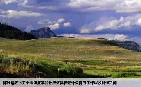 你好请教下关于酒店成本会计应该具体做什么样的工作呢收到送货商
