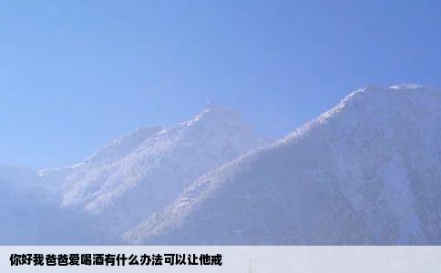 你好我爸爸爱喝酒有什么办法可以让他戒