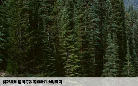 你好我想请问每次喝酒后几小时胸闷