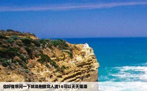 你好我想问一下就是刚做完人流10可以天天喝酒