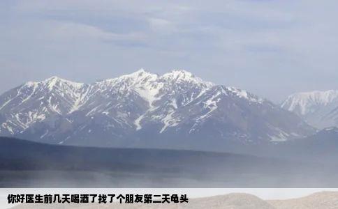 你好医生前几天喝酒了找了个朋友第二天龟头