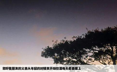 您好我朋友的父亲从年轻的时候就开始饮酒每天都要喝上