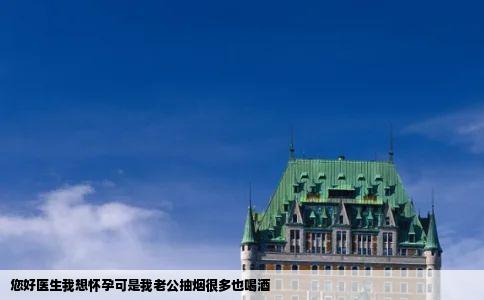 您好医生我想怀孕可是我老公抽烟很多也喝酒