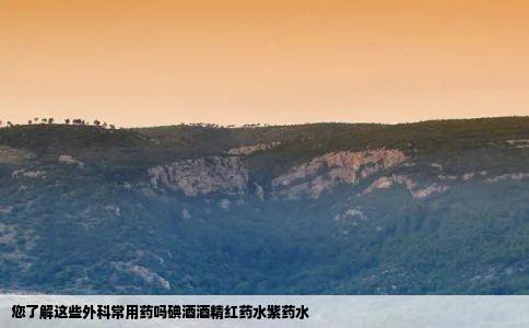 您了解这些外科常用药吗碘酒酒精红药水紫药水