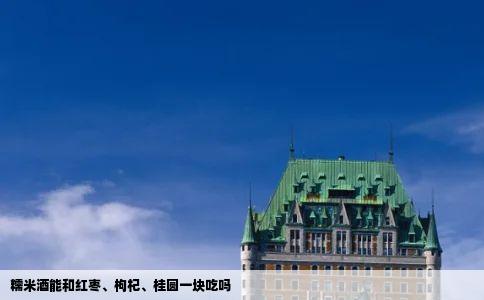 糯米酒能和红枣枸杞桂圆一块吃吗