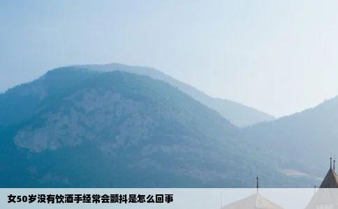 女50岁没有饮酒手经常会颤抖是怎么回事