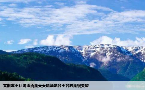 女朋友不让喝酒而我天天喝酒她会不会对我很失望