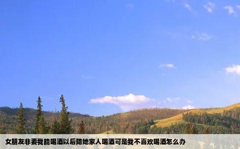 女朋友非要我能喝酒以后陪她家人喝酒可是我不喜欢喝酒怎么办