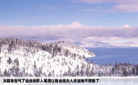 女朋友生气了说去找男人喝酒让我去找女人还说她不管我了