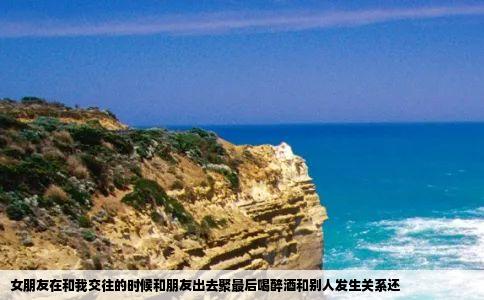 女朋友在和我交往的时候和朋友出去聚最后喝醉酒和别人发生关系还