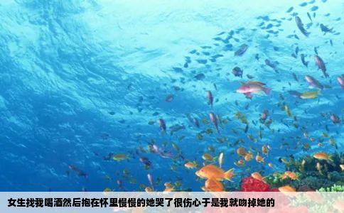 女生找我喝酒然后抱在怀里慢慢的她哭了很伤心于是我就吻掉她的