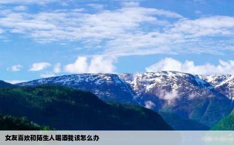 女友喜欢和陌生人喝酒我该怎么办