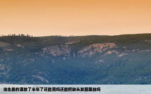 泡生姜的酒放了半年了还能用吗还能把缺头发那里抹吗