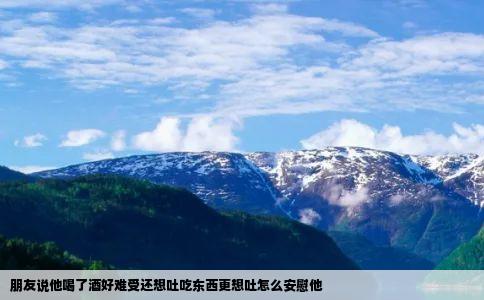 朋友说他喝了酒好难受还想吐吃东西更想吐怎么安慰他