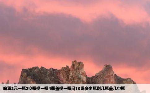 啤酒2元一瓶2空瓶换一瓶4瓶盖换一瓶问10喝多少瓶剩几瓶盖几空瓶