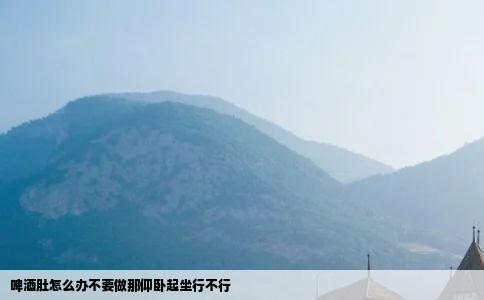 啤酒肚怎么办不要做那仰卧起坐行不行