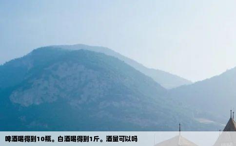 啤酒喝得到10瓶白酒喝得到1斤酒量可以吗