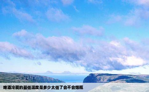 啤酒冷藏的最低温度是多少太低了会不会爆瓶