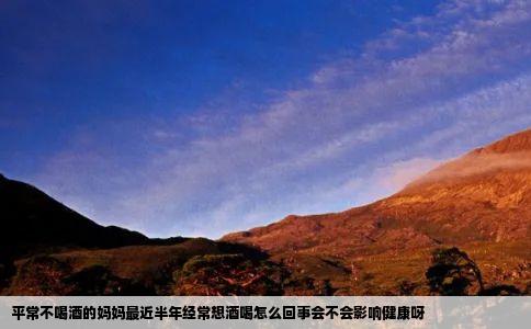 平常不喝酒的妈妈最近半年经常想酒喝怎么回事会不会影响健康呀