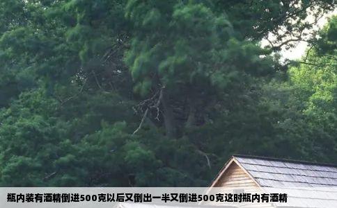 瓶内装有酒精倒进500克以后又倒出一半又倒进500克这时瓶内有酒精