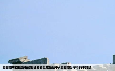 葡萄糖与碱性酒石酸铜试液的反应是基于A葡萄糖分子中的不对称