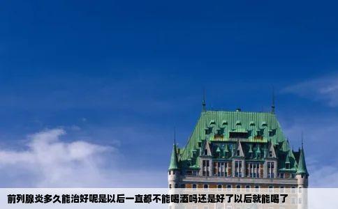 前列腺炎多久能治好呢是以后一直都不能喝酒吗还是好了以后就能喝了