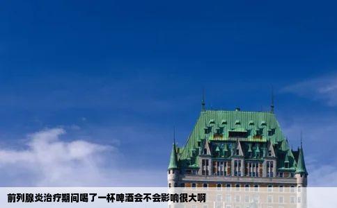 前列腺炎治疗期间喝了一杯啤酒会不会影响很大啊