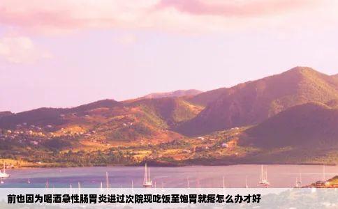 前也因为喝酒急性肠胃炎进过次院现吃饭至饱胃就疼怎么办才好