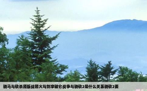 骑马与砍杀原版战团火与剑拿破仑战争与骑砍2是什么关系骑砍2要