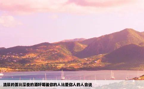 清晨的粥比深夜的酒好喝骗你的人比爱你人的人会说