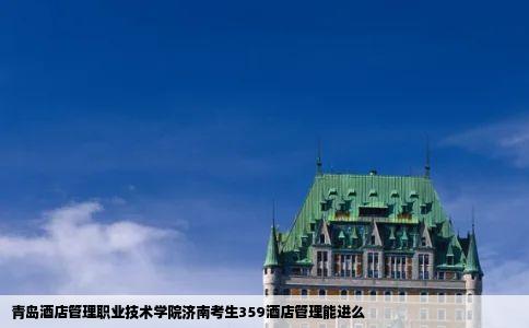 青岛酒店管理职业技术学院济南考生359酒店管理能进么