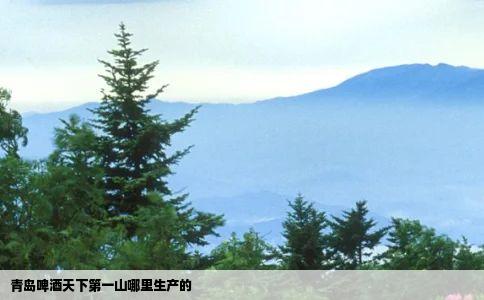 青岛啤酒天下第一山哪里生产的