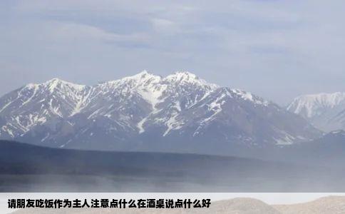 请朋友吃饭作为主人注意点什么在酒桌说点什么好