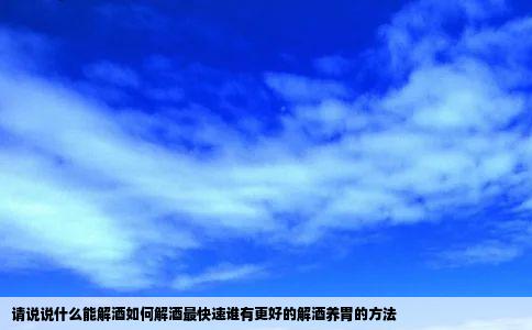 请说说什么能解酒如何解酒最快速谁有更好的解酒养胃的方法