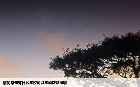 请问常州有什么学校可以学酒店管理啊