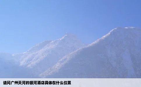 请问广州天河的银河酒店具体在什么位置