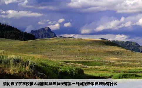 请问孩子在学校被人骗偷喝酒老师没有第一时间报告家长老师有什么