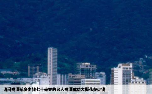 请问戒酒硫多少钱七十来岁的老人戒酒成功大概花多少钱