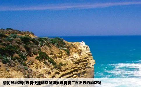 请问鲁磨路附近有快捷酒店吗如果没有有二百左右的酒店吗