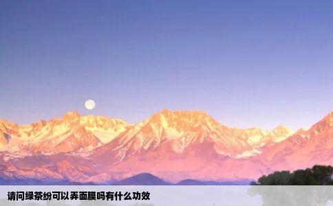 请问绿茶纷可以弄面膜吗有什么功效