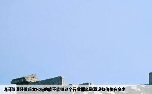 请问酿酒好做吗文化低的能不能做这个行业那么酿酒设备价格在多少