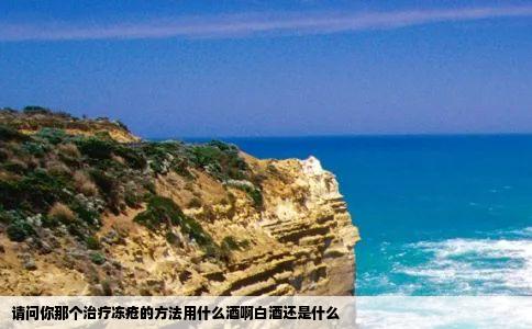 请问你那个治疗冻疮的方法用什么酒啊白酒还是什么