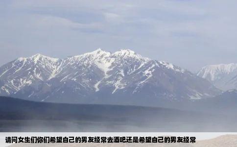 请问女生们你们希望自己的男友经常去酒吧还是希望自己的男友经常