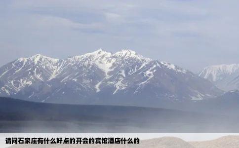 请问石家庄有什么好点的开会的宾馆酒店什么的