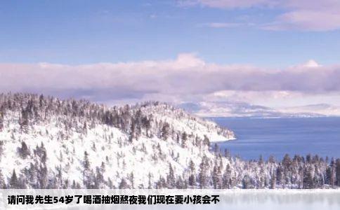 请问我先生54岁了喝酒抽烟熬夜我们现在要小孩会不